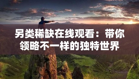 另类稀缺在线观看：带你领略不一样的独特世界