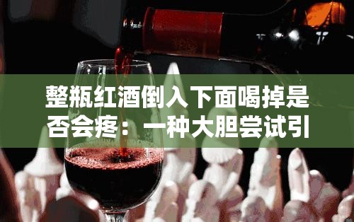 整瓶红酒倒入下面喝掉是否会疼：一种大胆尝试引发的疑问