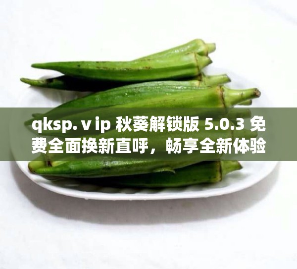 qksp.ⅴip 秋葵解锁版 5.0.3 免费全面换新直呼，畅享全新体验