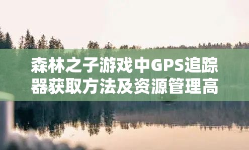 森林之子游戏中GPS追踪器获取方法及资源管理高效利用与避免浪费策略