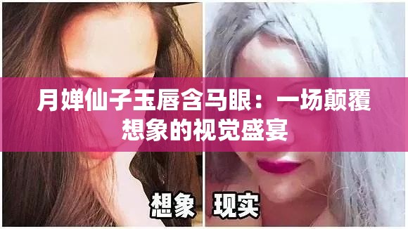 月婵仙子玉唇含马眼：一场颠覆想象的视觉盛宴