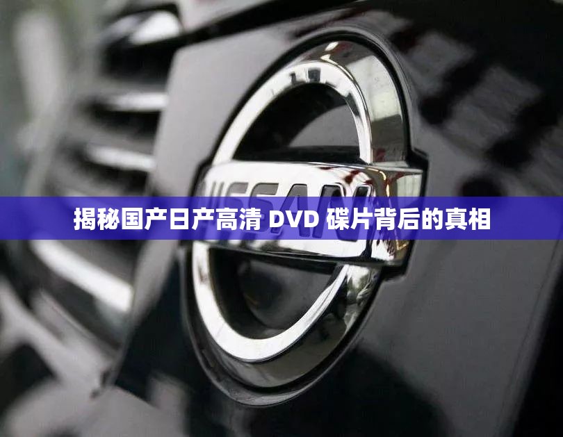 揭秘国产日产高清 DVD 碟片背后的真相