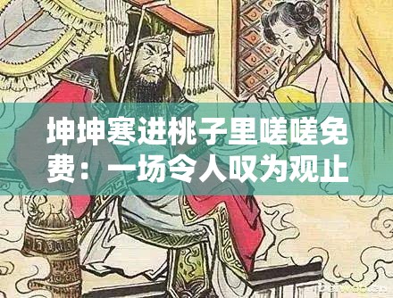 坤坤寒进桃子里嗟嗟免费：一场令人叹为观止的奇妙冒险