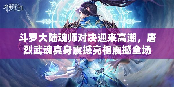 斗罗大陆魂师对决迎来高潮，唐烈武魂真身震撼亮相震撼全场