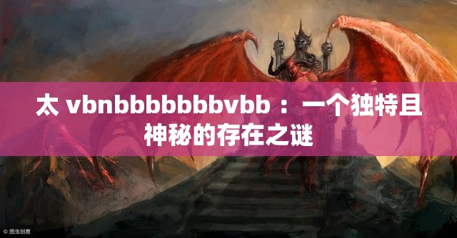 太 vbnbbbbbbbvbb ：一个独特且神秘的存在之谜