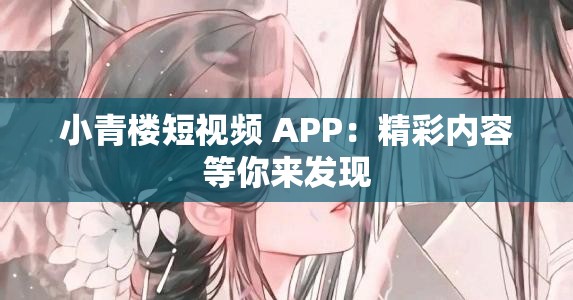 小青楼短视频 APP：精彩内容等你来发现