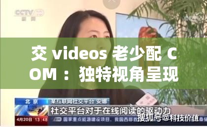 交 videos 老少配 COM ：独特视角呈现别样精彩