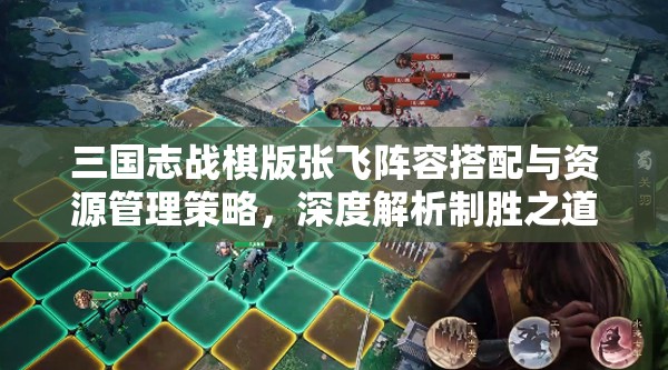 三国志战棋版张飞阵容搭配与资源管理策略，深度解析制胜之道