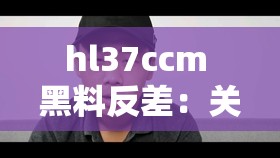 hl37ccm 黑料反差：关于其背后不为人知的故事与真相揭示