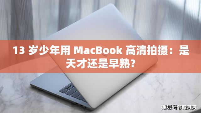 13 岁少年用 MacBook 高清拍摄：是天才还是早熟？