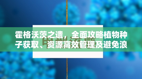 霍格沃茨之遗，全面攻略植物种子获取、资源高效管理及避免浪费技巧