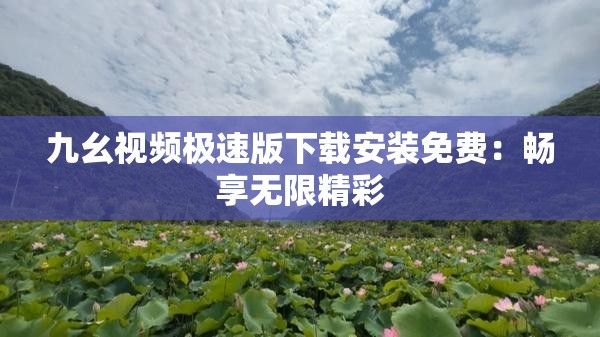 九幺视频极速版下载安装免费：畅享无限精彩