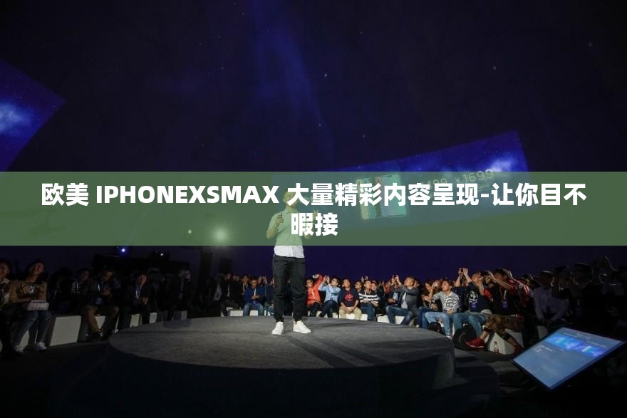 欧美 IPHONEXSMAX 大量精彩内容呈现-让你目不暇接