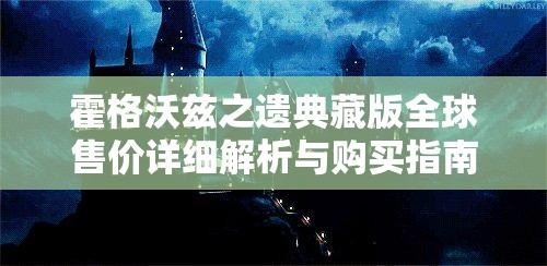 霍格沃兹之遗典藏版全球售价详细解析与购买指南