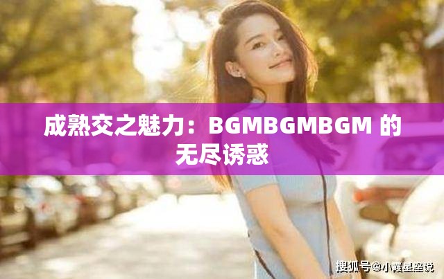 成熟交之魅力：BGMBGMBGM 的无尽诱惑