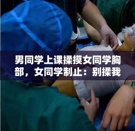 男同学上课揉摸女同学胸部，女同学制止：别揉我胸啊嗯上课呢