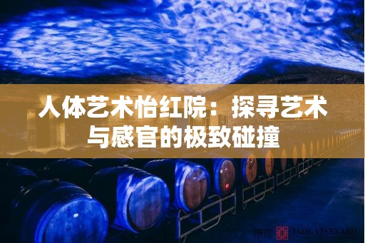 人体艺术怡红院：探寻艺术与感官的极致碰撞