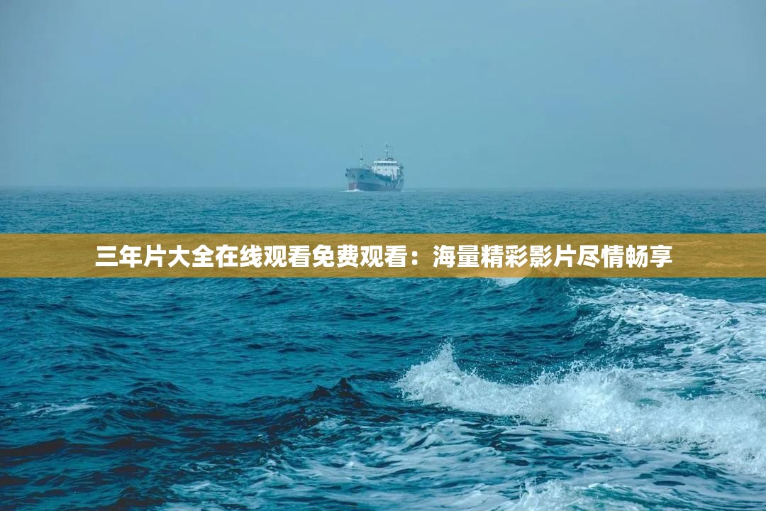 三年片大全在线观看免费观看：海量精彩影片尽情畅享