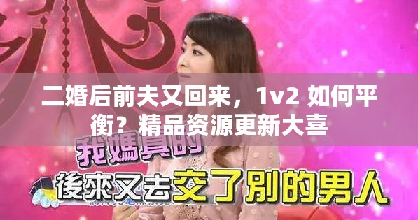 二婚后前夫又回来，1v2 如何平衡？精品资源更新大喜