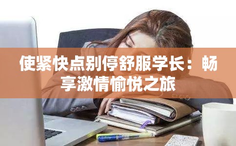 使紧快点别停舒服学长：畅享激情愉悦之旅