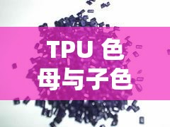 TPU 色母与子色母性能对比如何之深入分析与探讨