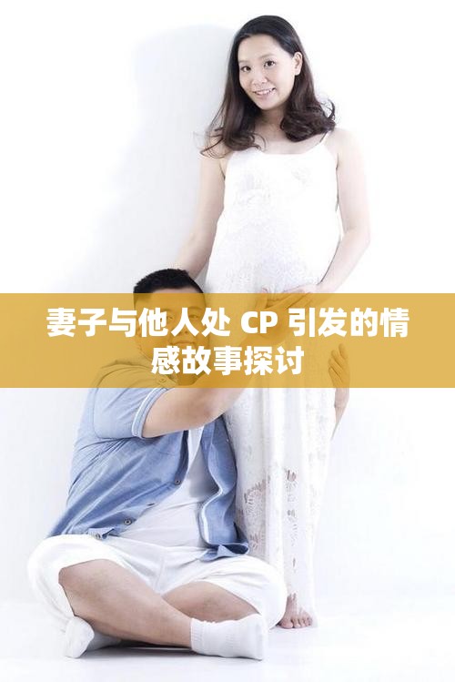 妻子与他人处 CP 引发的情感故事探讨