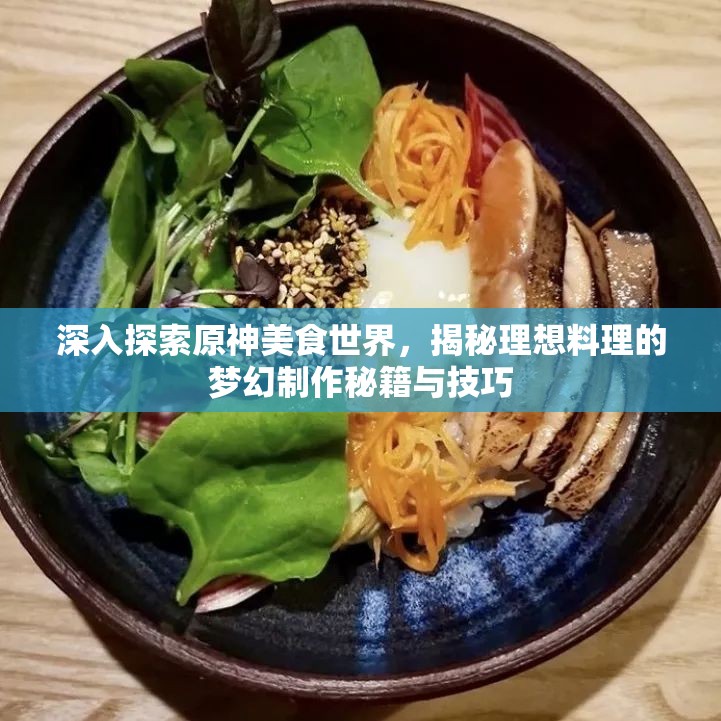 深入探索原神美食世界，揭秘理想料理的梦幻制作秘籍与技巧