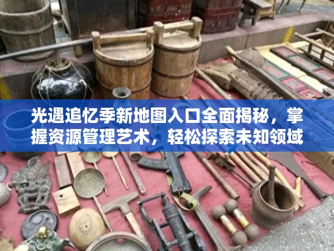 光遇追忆季新地图入口全面揭秘，掌握资源管理艺术，轻松探索未知领域