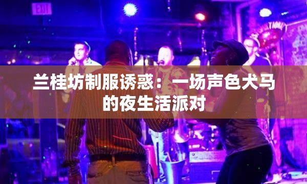 兰桂坊制服诱惑：一场声色犬马的夜生活派对