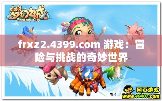 frxz2.4399.com 游戏：冒险与挑战的奇妙世界