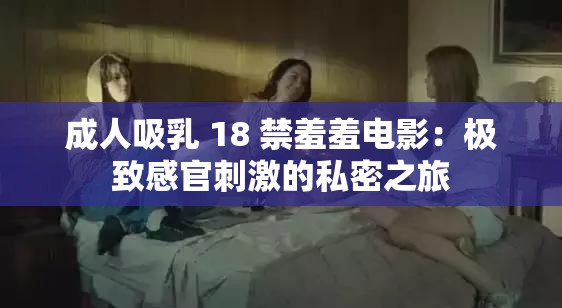 成人吸乳 18 禁羞羞电影：极致感官刺激的私密之旅