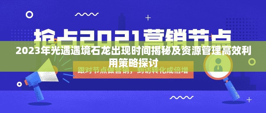 2023年光遇遇境石龙出现时间揭秘及资源管理高效利用策略探讨