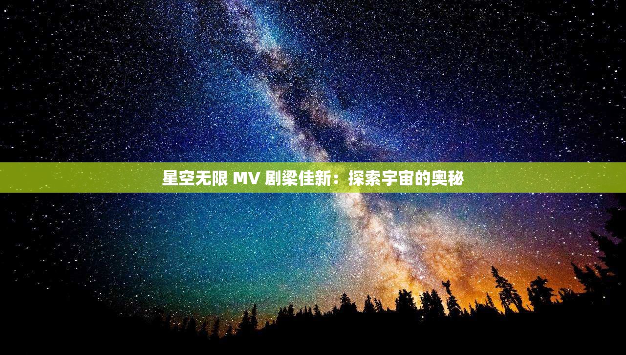 星空无限 MV 剧梁佳新：探索宇宙的奥秘