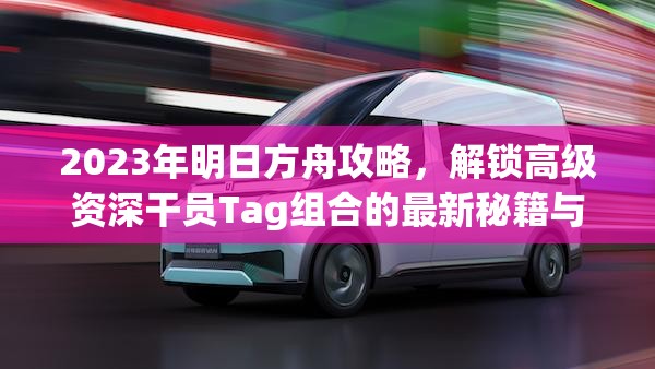 2023年明日方舟攻略，解锁高级资深干员Tag组合的最新秘籍与技巧