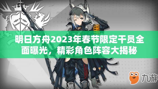 明日方舟2023年春节限定干员全面曝光，精彩角色阵容大揭秘