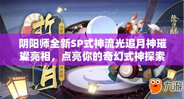 阴阳师全新SP式神流光追月神璀璨亮相，点亮你的奇幻式神探索之旅