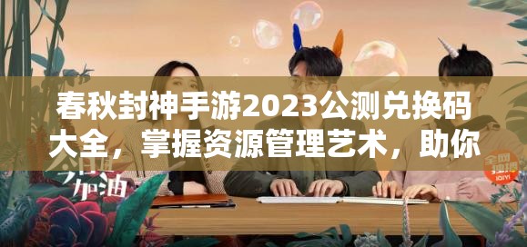 春秋封神手游2023公测兑换码大全，掌握资源管理艺术，助你游戏更轻松