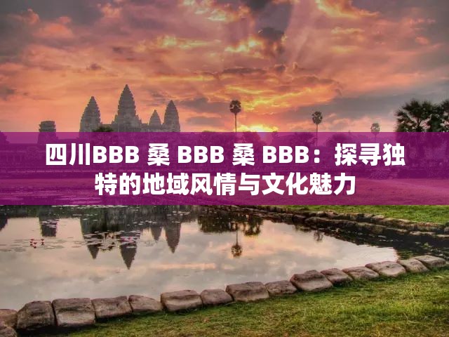 四川BBB 桑 BBB 桑 BBB：探寻独特的地域风情与文化魅力