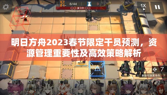 明日方舟2023春节限定干员预测，资源管理重要性及高效策略解析