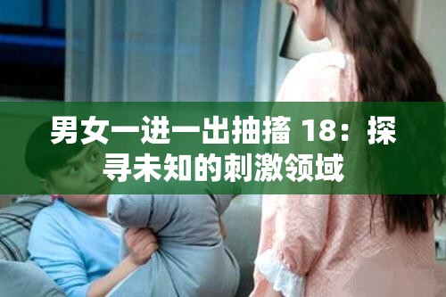 男女一进一出抽搐 18：探寻未知的刺激领域