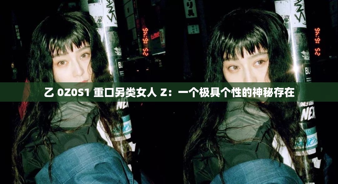 乙 0Z0S1 重口另类女人 Z：一个极具个性的神秘存在