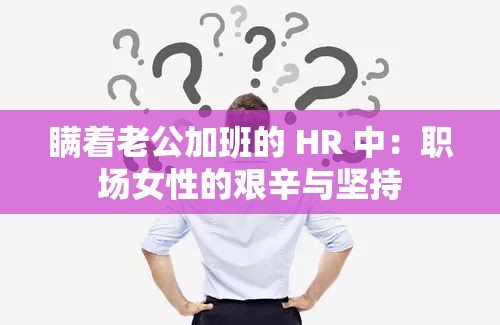 瞒着老公加班的 HR 中：职场女性的艰辛与坚持