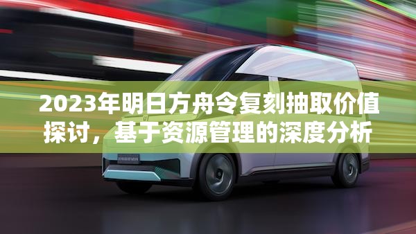 2023年明日方舟令复刻抽取价值探讨，基于资源管理的深度分析与建议