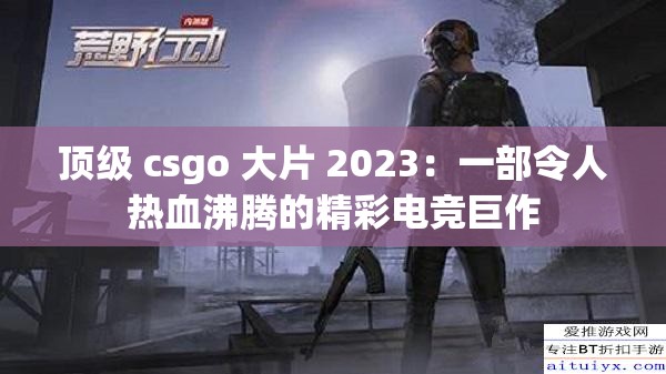 顶级 csgo 大片 2023：一部令人热血沸腾的精彩电竞巨作