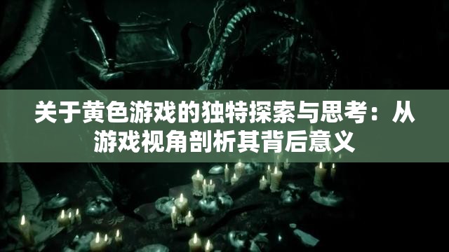 关于黄色游戏的独特探索与思考：从游戏视角剖析其背后意义