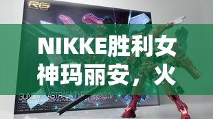 NIKKE胜利女神玛丽安，火力型角色技能强度全面深度解析