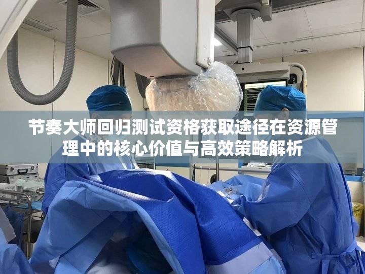 节奏大师回归测试资格获取途径在资源管理中的核心价值与高效策略解析