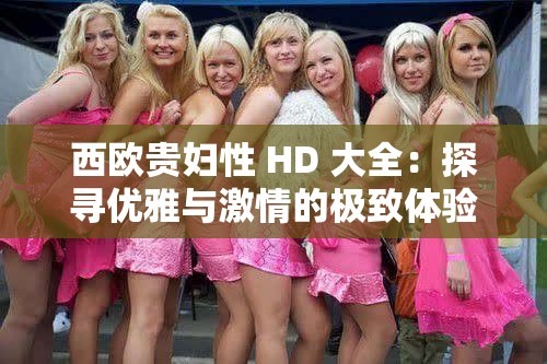 西欧贵妇性 HD 大全：探寻优雅与激情的极致体验