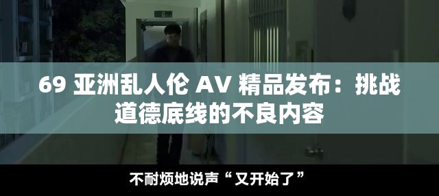 69 亚洲乱人伦 AV 精品发布：挑战道德底线的不良内容