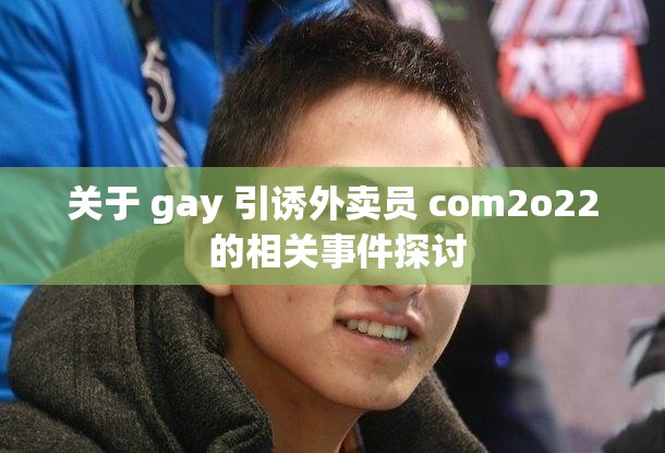 关于 gay 引诱外卖员 com2o22 的相关事件探讨